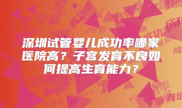 深圳试管婴儿成功率哪家医院高？子宫发育不良如何提高生育能力？