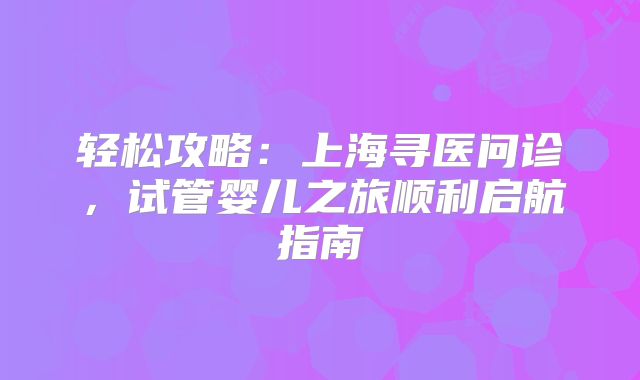 轻松攻略：上海寻医问诊，试管婴儿之旅顺利启航指南