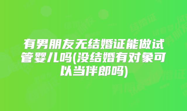 有男朋友无结婚证能做试管婴儿吗(没结婚有对象可以当伴郎吗)