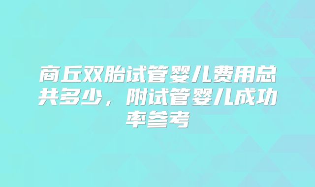 商丘双胎试管婴儿费用总共多少，附试管婴儿成功率参考