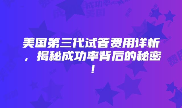 美国第三代试管费用详析，揭秘成功率背后的秘密！