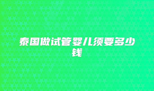 泰国做试管婴儿须要多少钱