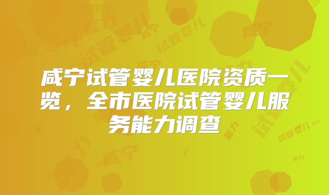 咸宁试管婴儿医院资质一览，全市医院试管婴儿服务能力调查