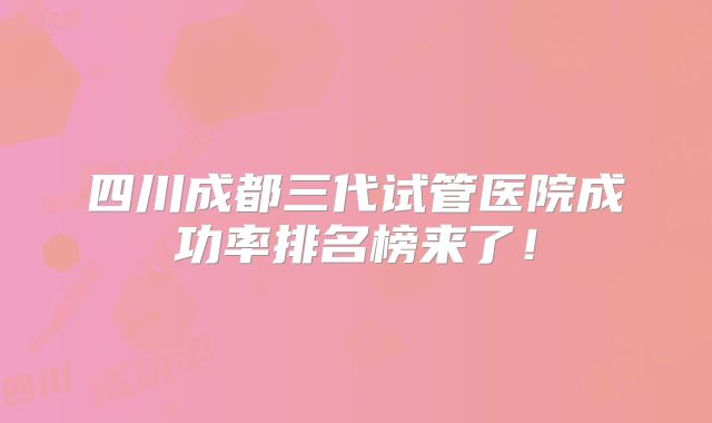 四川成都三代试管医院成功率排名榜来了!