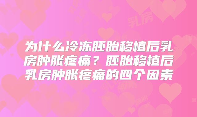 为什么冷冻胚胎移植后乳房肿胀疼痛？胚胎移植后乳房肿胀疼痛的四个因素