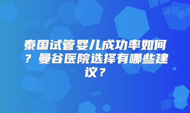 泰国试管婴儿成功率如何？曼谷医院选择有哪些建议？