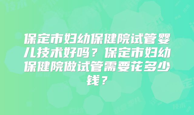 保定市妇幼保健院试管婴儿技术好吗？保定市妇幼保健院做试管需要花多少钱？