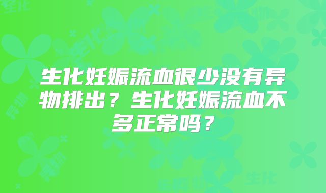 生化妊娠流血很少没有异物排出?生化妊娠流血不多正常吗?