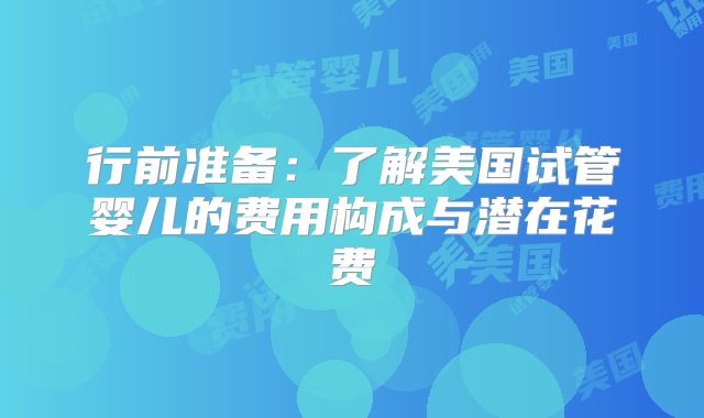 行前准备:了解美国试管婴儿的费用构成与潜在花费