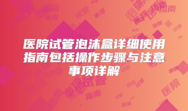 医院试管泡沫盒详细使用指南包括操作步骤与注意事项详解