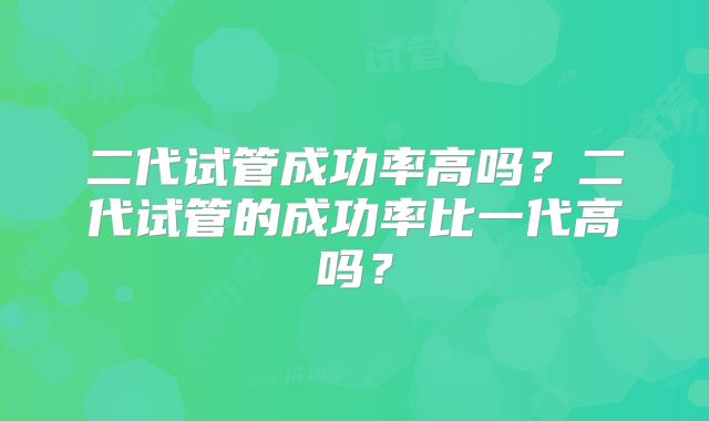 二代试管成功率高吗？二代试管的成功率比一代高吗？