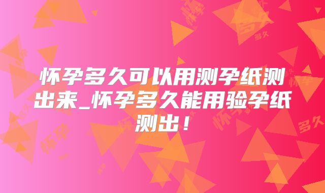 怀孕多久可以用测孕纸测出来_怀孕多久能用验孕纸测出！