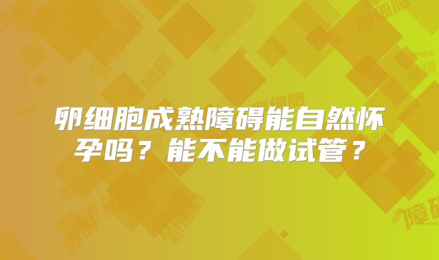 卵细胞成熟障碍能自然怀孕吗？能不能做试管？