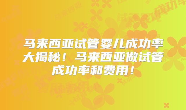 马来西亚试管婴儿成功率大揭秘！马来西亚做试管成功率和费用！