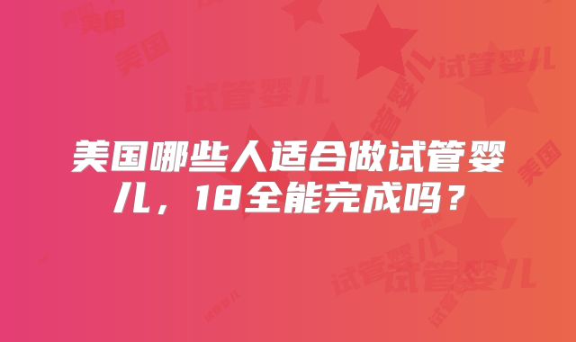 美国哪些人适合做试管婴儿,18全能完成吗?