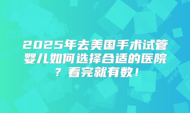 2025年去美国手术试管婴儿如何选择合适的医院?看完就有数!