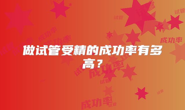 做试管受精的成功率有多高？