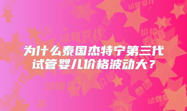 为什么泰国杰特宁第三代试管婴儿价格波动大？