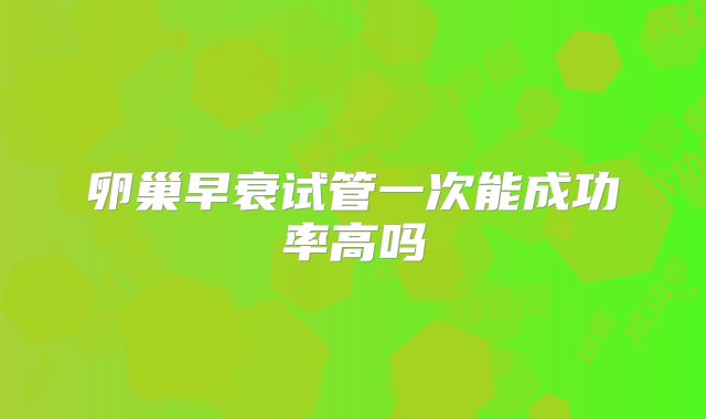 卵巢早衰试管一次能成功率高吗