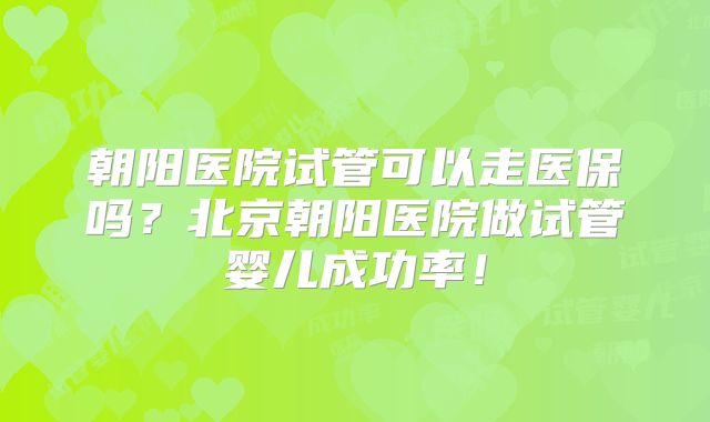 朝阳医院试管可以走医保吗？北京朝阳医院做试管婴儿成功率！