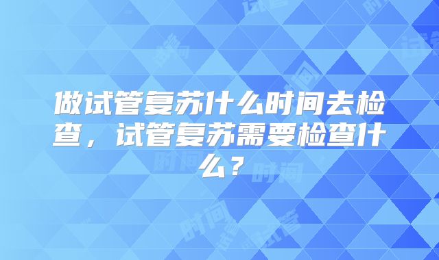 做试管复苏什么时间去检查，试管复苏需要检查什么？