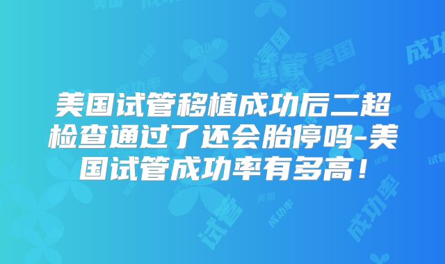 美国试管移植成功后二超检查通过了还会胎停吗-美国试管成功率有多高！