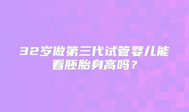 32岁做第三代试管婴儿能看胚胎身高吗？