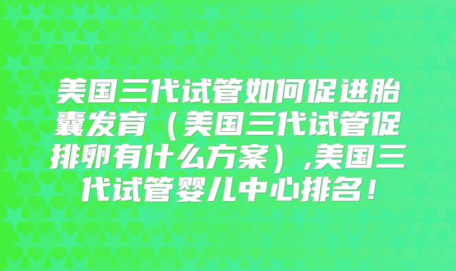 美国三代试管如何促进胎囊发育(美国三代试管促排卵有什么方案),美国三代试管婴儿中心排名!