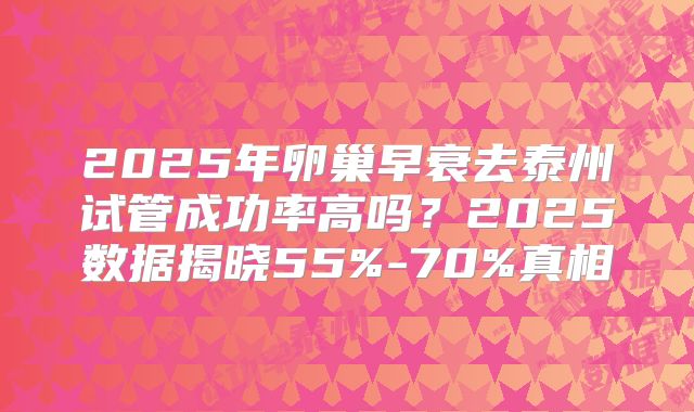 2025年卵巢早衰去泰州试管成功率高吗？2025数据揭晓55%-70%真相