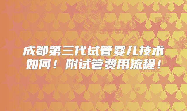 成都第三代试管婴儿技术如何！附试管费用流程！