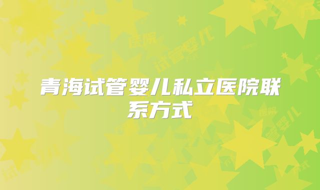 青海试管婴儿私立医院联系方式