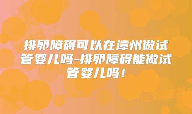排卵障碍可以在漳州做试管婴儿吗-排卵障碍能做试管婴儿吗!