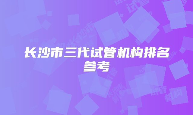 长沙市三代试管机构排名参考