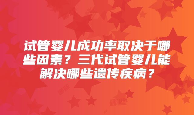 试管婴儿成功率取决于哪些因素？三代试管婴儿能解决哪些遗传疾病？