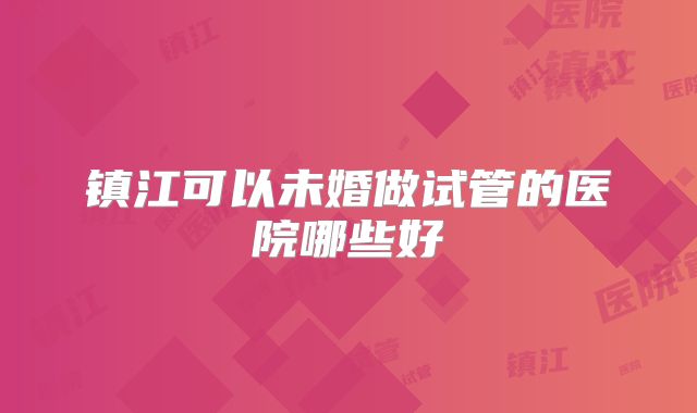 镇江可以未婚做试管的医院哪些好