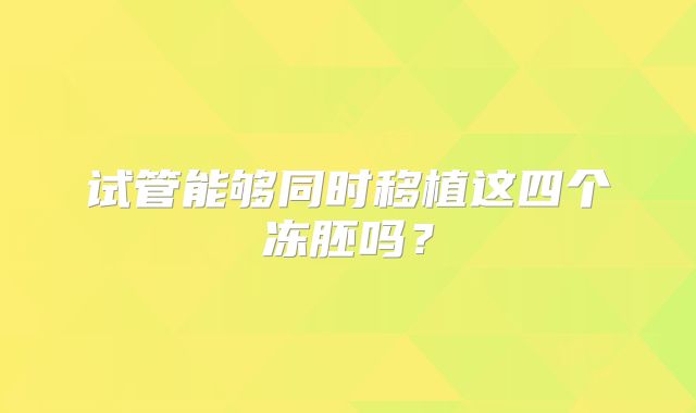 试管能够同时移植这四个冻胚吗？