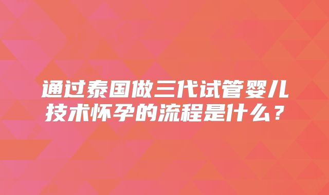 通过泰国做三代试管婴儿技术怀孕的流程是什么？