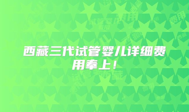西藏三代试管婴儿详细费用奉上！