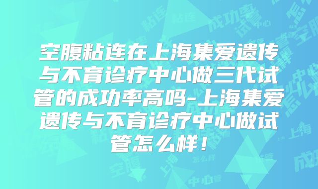 空腹粘连在上海集爱遗传与不育诊疗中心做三代试管的成功率高吗-上海集爱遗传与不育诊疗中心做试管怎么样！