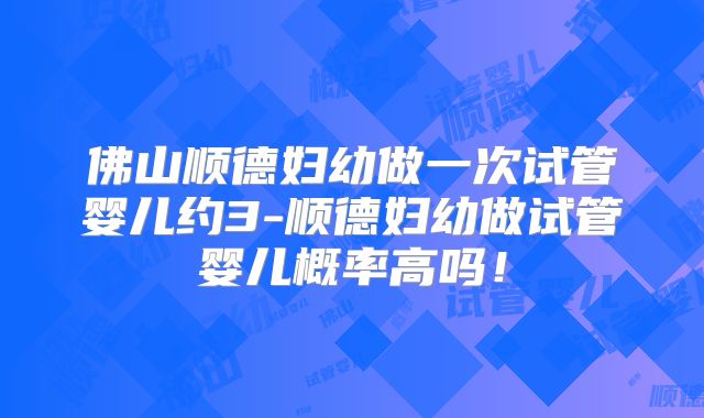 佛山顺德妇幼做一次试管婴儿约3-顺德妇幼做试管婴儿概率高吗!