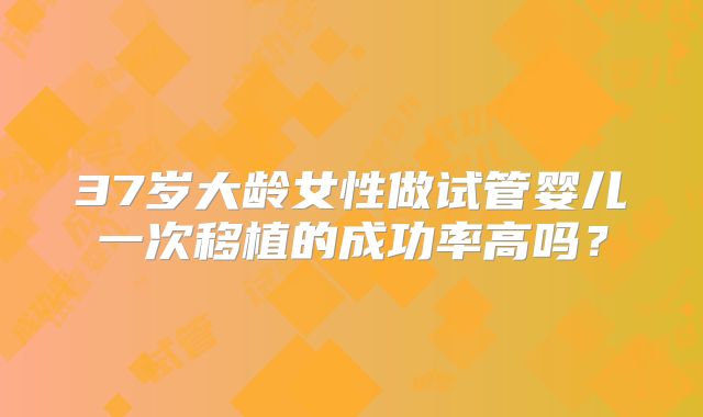 37岁大龄女性做试管婴儿一次移植的成功率高吗？