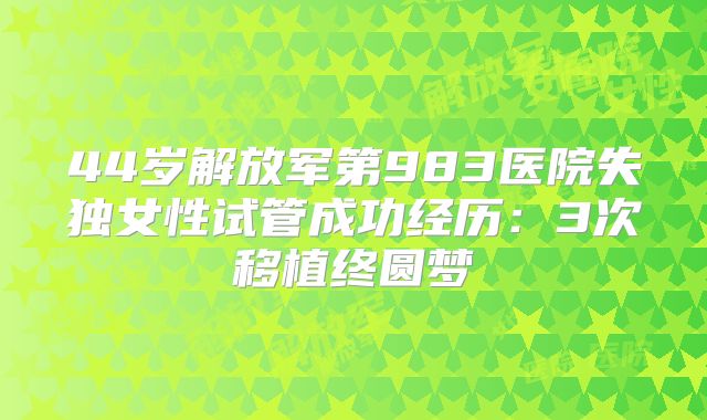 44岁解放军第983医院失独女性试管成功经历：3次移植终圆梦