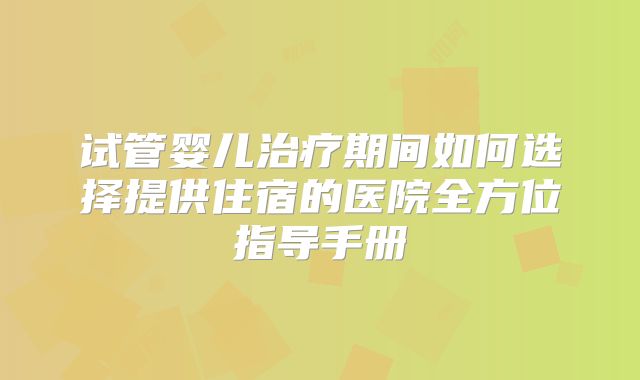 试管婴儿治疗期间如何选择提供住宿的医院全方位指导手册