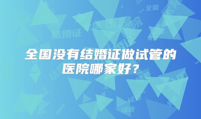 全国没有结婚证做试管的医院哪家好?