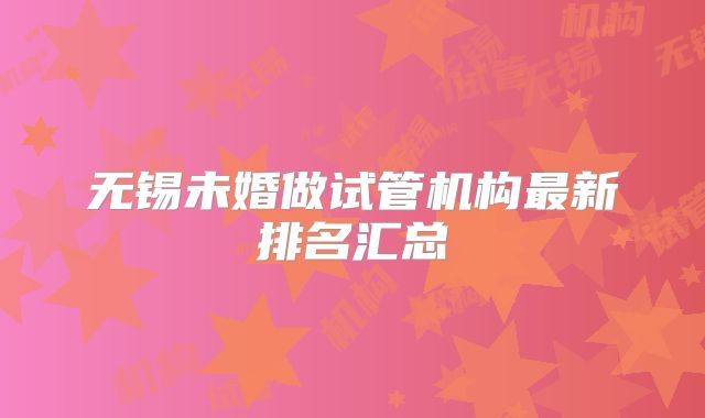 无锡未婚做试管机构最新排名汇总