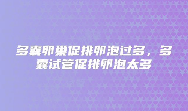 多囊卵巢促排卵泡过多，多囊试管促排卵泡太多