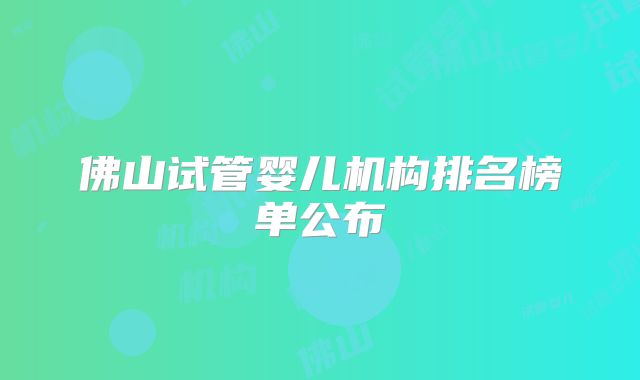 佛山试管婴儿机构排名榜单公布