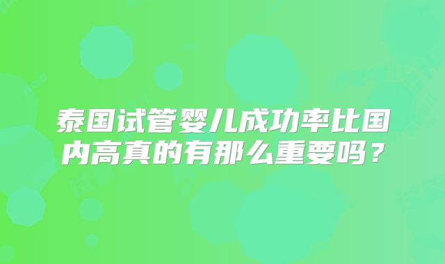泰国试管婴儿成功率比国内高真的有那么重要吗？