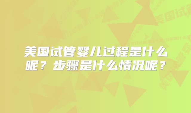 美国试管婴儿过程是什么呢？步骤是什么情况呢？