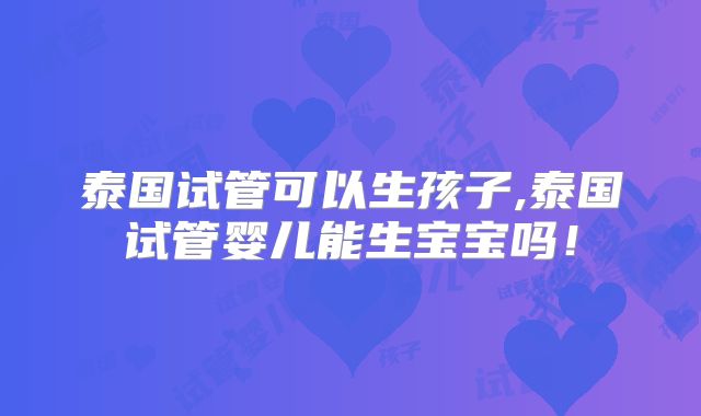 泰国试管可以生孩子,泰国试管婴儿能生宝宝吗!